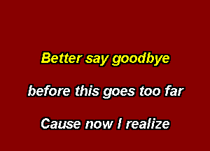 Better say goodbye

before this goes too far

Cause now I realize