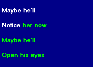 Maybe he'll

Notice her now

Maybe he'll

Open his eyes