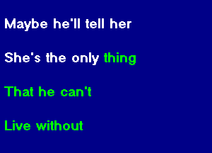 Maybe he'll tell her

She's the only thing

That he can't

Live without