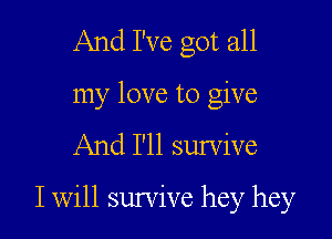 And I've got all
my love to give
And I'll survive

I will survive hey hey