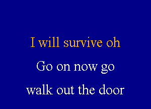 I will survive 0h

Go on now go

walk out the door