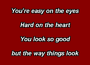 You're easy on the eyes
Hard on the heart

You look so good

but the way things took