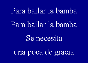 Para bailar 1a bamba
Para bailar 1a bamba
Se necesita

una poca de gracia