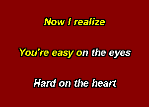 Now I reah'ze

You're easy on the eyes

Hard on the heart