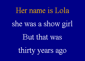 Her name is Lola
she was a show girl
But that was
thirty years ago