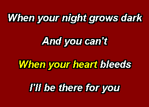 When your night grows dark
And you can 't

When your heart bleeds

I'll be there for you