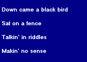 Down came a black bird

Sat on a fence

Talkin' in riddles

Makin' no sense