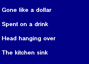 Gone like a dollar

Spent on a drink

Head hanging over

The kitchen sink