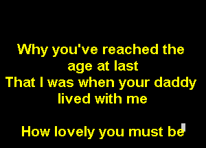 Why you've reached the
age at last
That I was when your daddy
lived with me

How lovely you must be!l