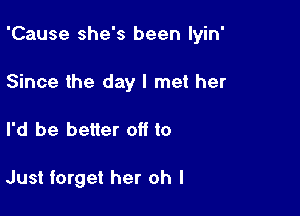 'Cause she's been lyin'

Since the day I met her
I'd be better off to

Just forget her oh I