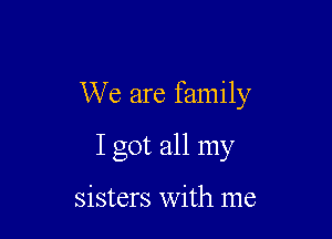 We are family

I got all my

sisters with me