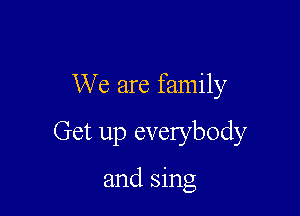 We are family

Get up everybody

and sing