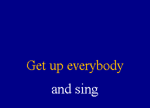 Get up everybody

and sing