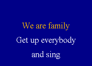 We are family

Get up everybody

and sing