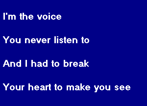 I'm the voice

You never listen to

And I had to break

Your heart to make you see