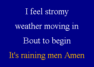 I feel stromy
weather moving in
Bout to begin

It's raining men Amen