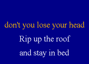 don't you lose your head

Rip up the roof

and stay in bed