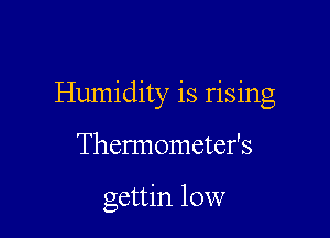 Humidity is rising

Thermometefs

gettin 10W