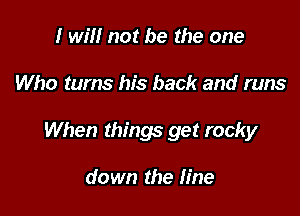 I will not be the one

Who turns his back and runs

When things get rocky

down the line