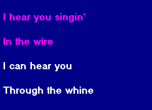 I can hear you

Through the whine