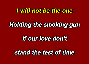 I will not be the one

Hofding the smoking gun

If our love don't

stand the test of time