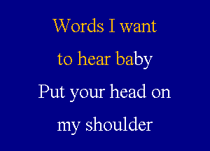Words I want

to hear baby

Put your head on

my shoulder