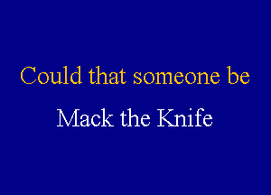 Could that someone be

Mack the Knife