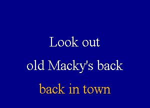 Look out

01d Macky's back

back in town