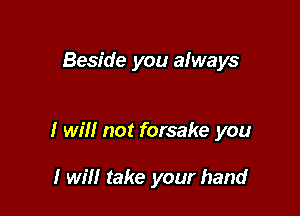 Beside you always

I will not forsake you

I will take your hand