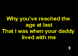 Why you've reached the
age at last

That I was when your daddy
lived with me