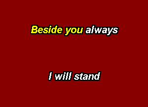 Beside you always

I will stand