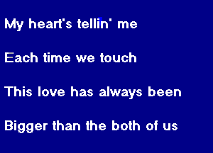 My heart's tellin' me

Each time we touch

This love has always been

Bigger than the both of us