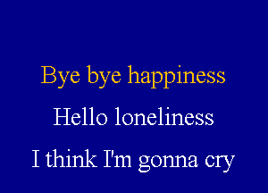 Bye bye happiness
Hello loneliness

Ithink I'm gonna cry