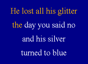 He lost all his glitter

the day you said no
and his silver

tumed to blue