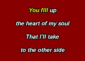 You fill up

the heart of my soulr

That 1' take

to the other side