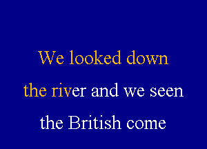 We looked down

the river and we seen

the British come