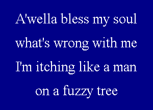 A'wella bless my soul
what's wrong with me
I'm itching like a man

on a fuzzy tree