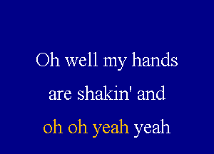 Oh well my hands

are shakin' and

oh oh yeah yeah