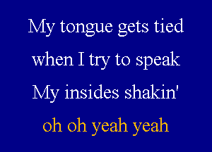 My tongue gets tied

when I try to speak

My insides shakin'
oh oh yeah yeah