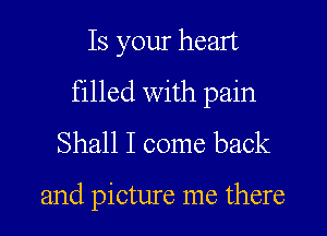 Is your heart

filled with pain

Shall I come back

and picture me there
