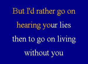 But I'd rather go on

hearing your lies

then to go on living

Without you