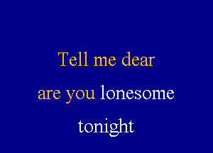 Tell me dear

are you lonesome

tonight