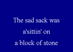 The sad sack was

a'sittin' on

a block of stone