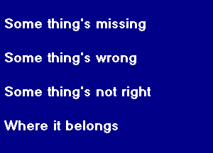 Some thing's missing

Some thing's wrong

Some thing's not right

Whe