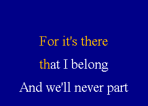 For it's there

that I belong

And we'll never part