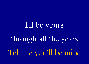 I'll be yours

through all the years

Tell me you'll be mine