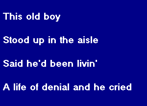 This old boy

Stood up in the aisle
Said he'd been livin'

A life of denial and he cried