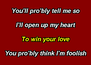 You'll pro'bly tell me so
I'll open up my heart

To win your fave

You pro'bly think I'm foolish