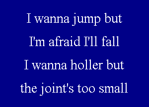 I wanna jump but
I'm afraid I'll fall
I wanna holler but

the joint's too small