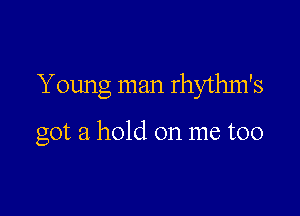 Young man rhythm's

got a hold on me too